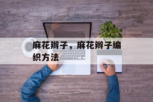 麻花辫子，麻花辫子编织方法-第1张图片-