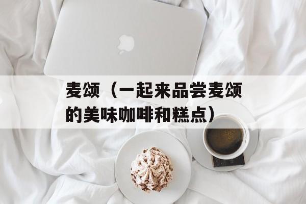 麦颂（一起来品尝麦颂的美味咖啡和糕点）-第1张图片-