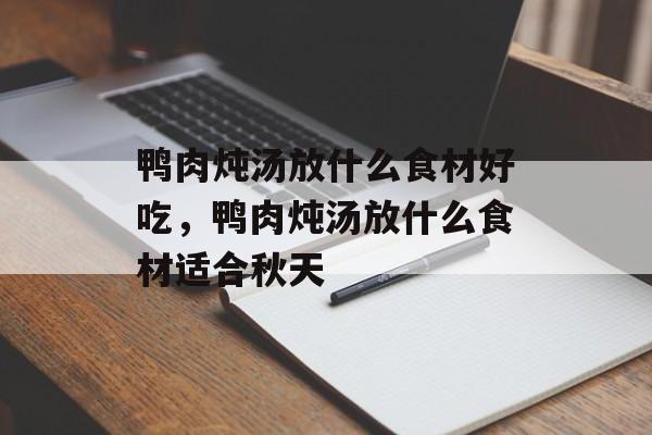 鸭肉炖汤放什么食材好吃，鸭肉炖汤放什么食材适合秋天-第1张图片-