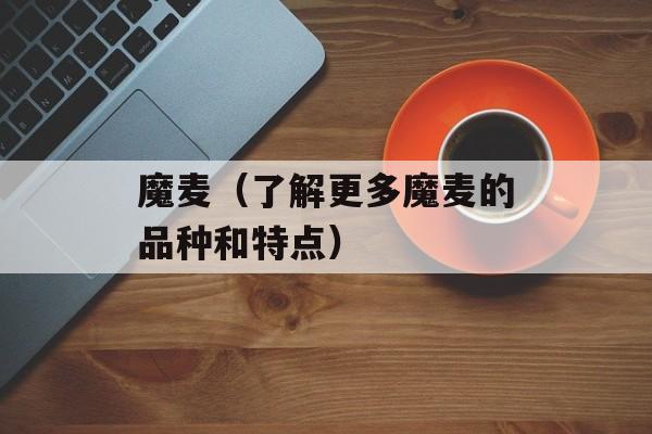 魔麦（了解更多魔麦的品种和特点）-第1张图片-