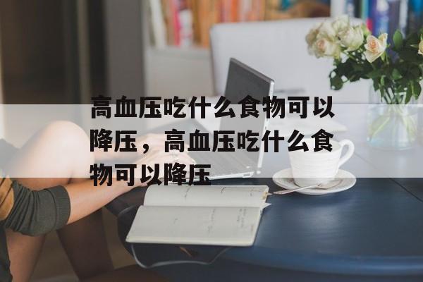 高血压吃什么食物可以降压，高血压吃什么食物可以降压-第1张图片-