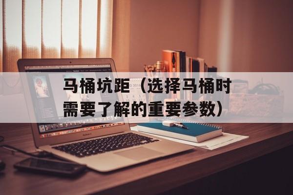 马桶坑距（选择马桶时需要了解的重要参数）-第1张图片-