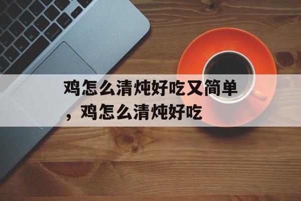 鸡怎么清炖好吃又简单，鸡怎么清炖好吃-第1张图片-