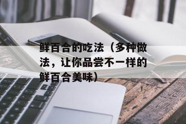鲜百合的吃法（多种做法，让你品尝不一样的鲜百合美味）-第1张图片-