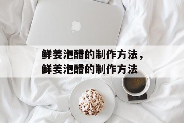 鲜姜泡醋的制作方法，鲜姜泡醋的制作方法-第1张图片-