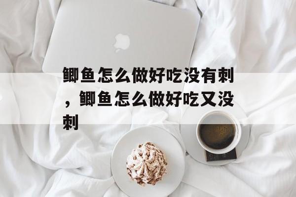 鲫鱼怎么做好吃没有刺，鲫鱼怎么做好吃又没刺-第1张图片-