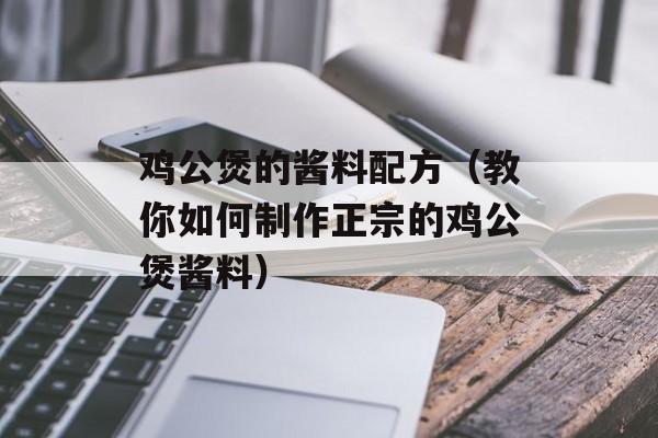 鸡公煲的酱料配方（教你如何制作正宗的鸡公煲酱料）-第1张图片-