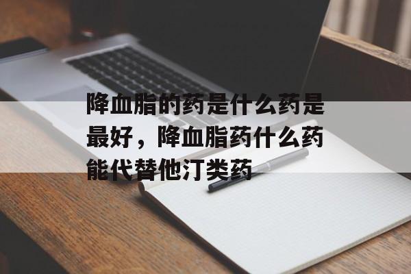 降血脂的药是什么药是最好，降血脂药什么药能代替他汀类药-第1张图片-