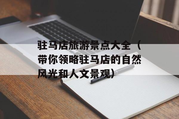 驻马店旅游景点大全（带你领略驻马店的自然风光和人文景观）-第1张图片-
