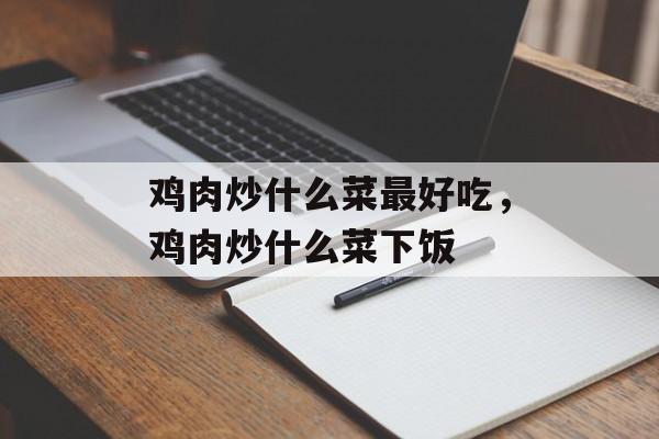 鸡肉炒什么菜最好吃，鸡肉炒什么菜下饭-第1张图片-