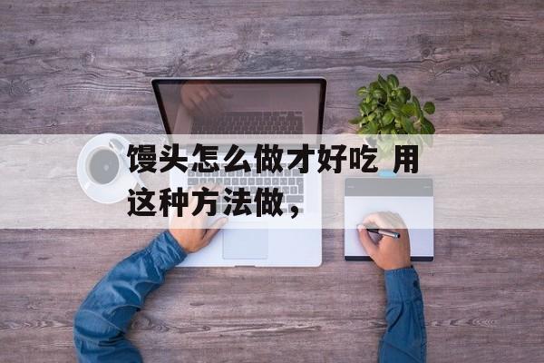 馒头怎么做才好吃 用这种方法做，-第1张图片-