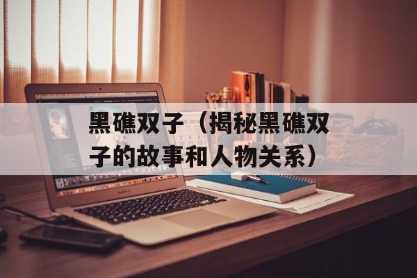 黑礁双子（揭秘黑礁双子的故事和人物关系）-第1张图片-