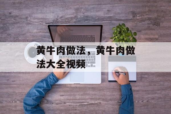 黄牛肉做法，黄牛肉做法大全视频-第1张图片-