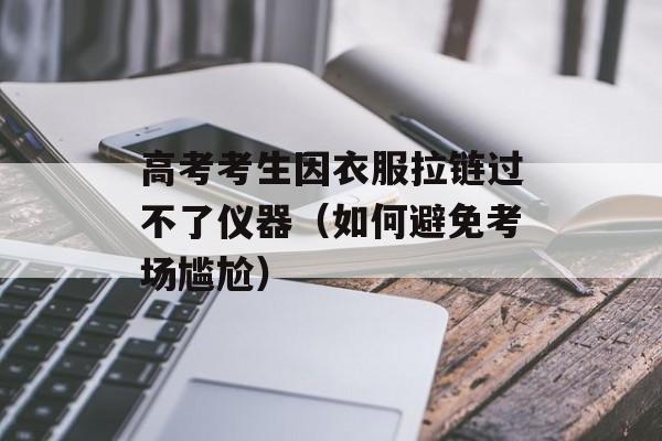 高考考生因衣服拉链过不了仪器（如何避免考场尴尬）-第1张图片-