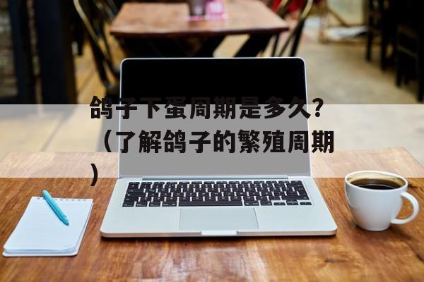 鸽子下蛋周期是多久？（了解鸽子的繁殖周期）-第1张图片-