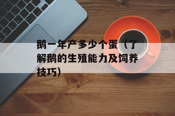 鹅一年产多少个蛋（了解鹅的生殖能力及饲养技巧）-第1张图片-