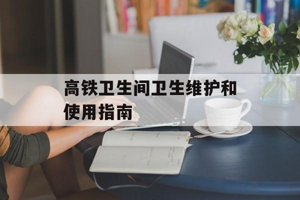 高铁卫生间卫生维护和使用指南-第1张图片-