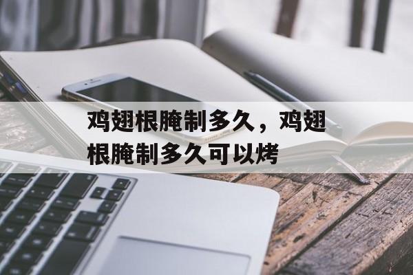 鸡翅根腌制多久，鸡翅根腌制多久可以烤-第1张图片-