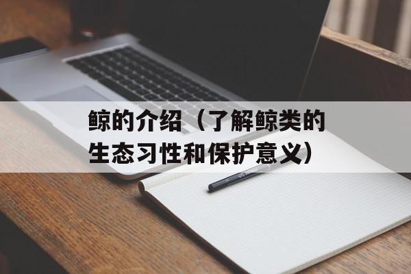 鲸的介绍（了解鲸类的生态习性和保护意义）-第1张图片-