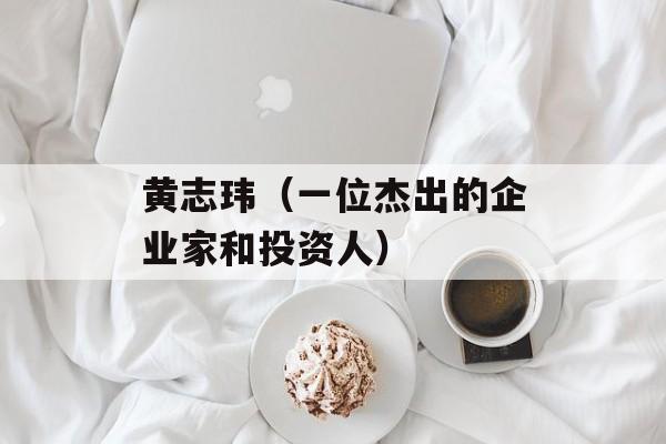 黄志玮（一位杰出的企业家和投资人）-第1张图片-