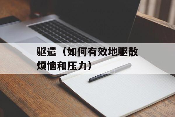 驱遣（如何有效地驱散烦恼和压力）-第1张图片-
