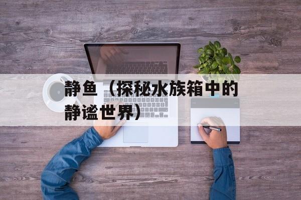 静鱼（探秘水族箱中的静谧世界）-第1张图片-