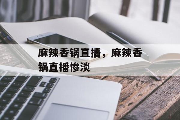 麻辣香锅直播，麻辣香锅直播惨淡-第1张图片-