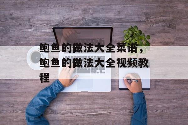 鲍鱼的做法大全菜谱，鲍鱼的做法大全视频教程-第1张图片-