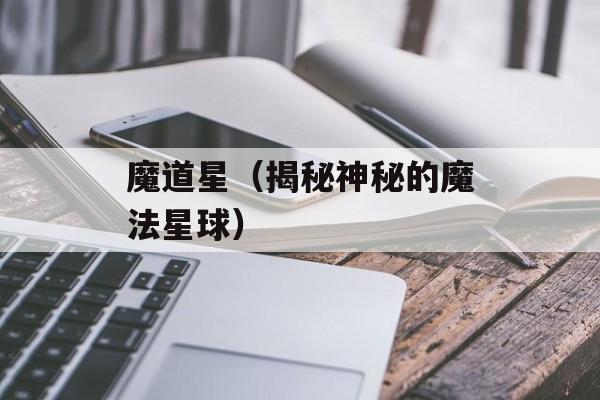魔道星（揭秘神秘的魔法星球）-第1张图片-