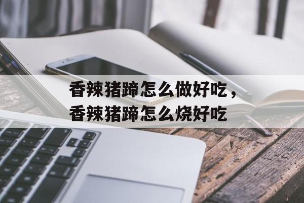 香辣猪蹄怎么做好吃，香辣猪蹄怎么烧好吃-第1张图片-