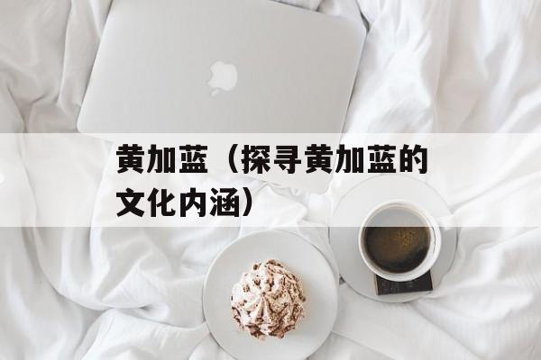 黄加蓝（探寻黄加蓝的文化内涵）-第1张图片-