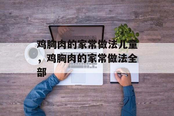 鸡胸肉的家常做法儿童，鸡胸肉的家常做法全部-第1张图片-