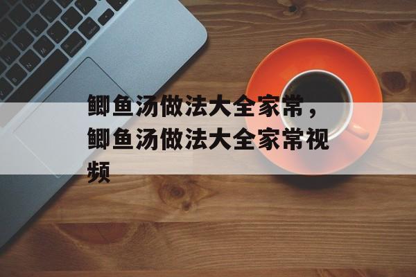 鲫鱼汤做法大全家常，鲫鱼汤做法大全家常视频-第1张图片-