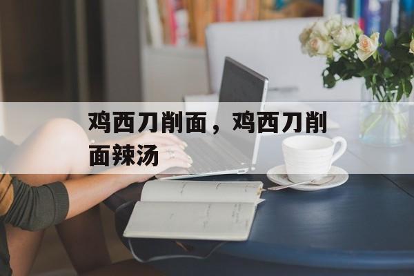 鸡西刀削面，鸡西刀削面辣汤-第1张图片-