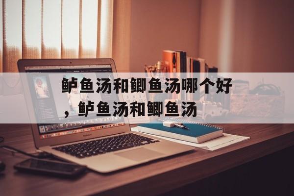鲈鱼汤和鲫鱼汤哪个好，鲈鱼汤和鲫鱼汤-第1张图片-