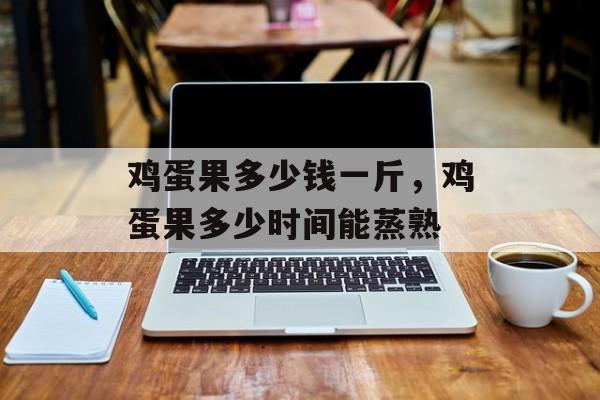 鸡蛋果多少钱一斤，鸡蛋果多少时间能蒸熟-第1张图片-