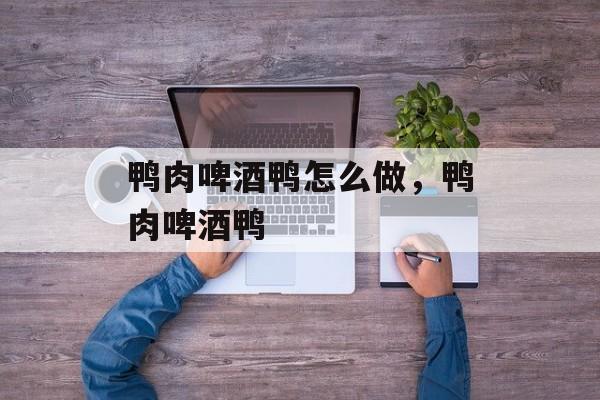 鸭肉啤酒鸭怎么做，鸭肉啤酒鸭-第1张图片-
