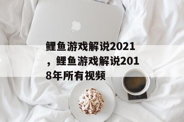鲤鱼游戏解说2021，鲤鱼游戏解说2018年所有视频-第1张图片-