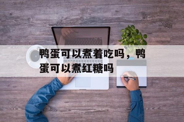 鸭蛋可以煮着吃吗，鸭蛋可以煮红糖吗-第1张图片-