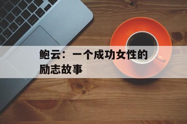 鲍云：一个成功女性的励志故事-第1张图片-