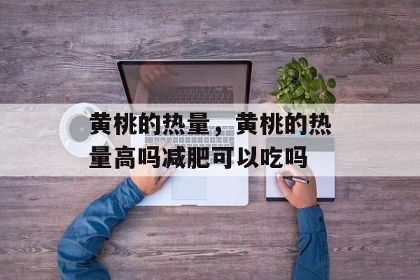 黄桃的热量，黄桃的热量高吗减肥可以吃吗-第1张图片-