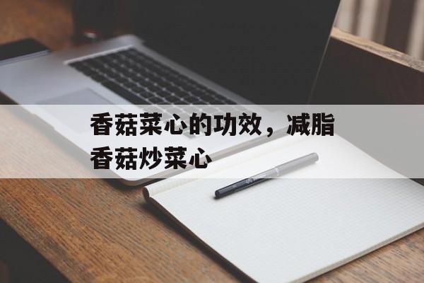 香菇菜心的功效，减脂香菇炒菜心-第1张图片-