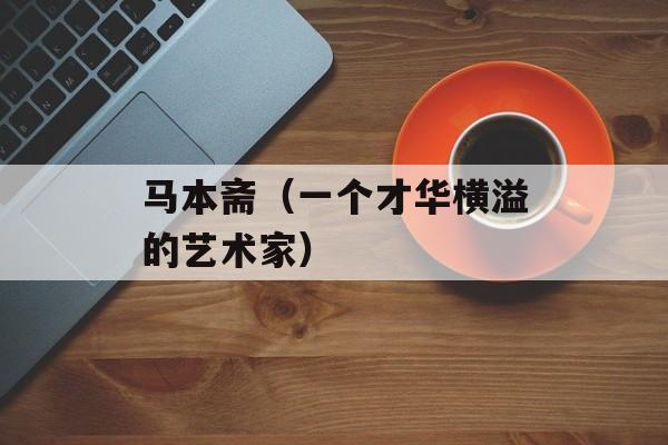 马本斋（一个才华横溢的艺术家）-第1张图片-
