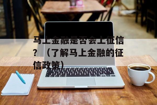 马上金融是否会上征信？（了解马上金融的征信政策）-第1张图片-