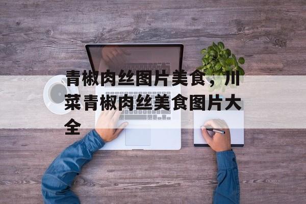 青椒肉丝图片美食，川菜青椒肉丝美食图片大全-第1张图片-