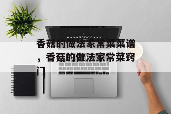 香菇的做法家常菜菜谱，香菇的做法家常菜窍门-第1张图片-