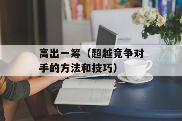 高出一筹（超越竞争对手的方法和技巧）-第1张图片-