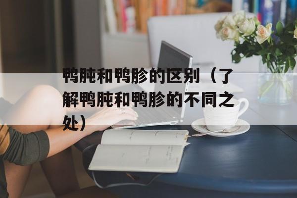 鸭肫和鸭胗的区别（了解鸭肫和鸭胗的不同之处）-第1张图片-