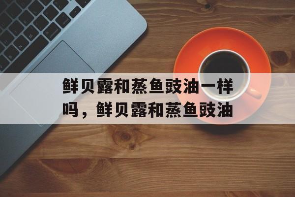 鲜贝露和蒸鱼豉油一样吗，鲜贝露和蒸鱼豉油-第1张图片-