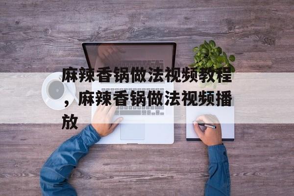 麻辣香锅做法视频教程，麻辣香锅做法视频播放-第1张图片-